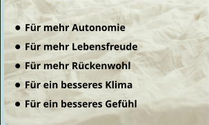 •	Für mehr Autonomie  •	Für mehr Lebensfreude •	Für mehr Rückenwohl •	Für ein besseres Klima •	Für ein besseres Gefühl